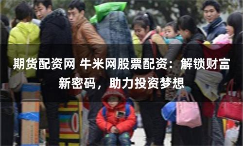 期貨配資網(wǎng) 牛米網(wǎng)股票配資：解鎖財富新密碼，助力投資夢想